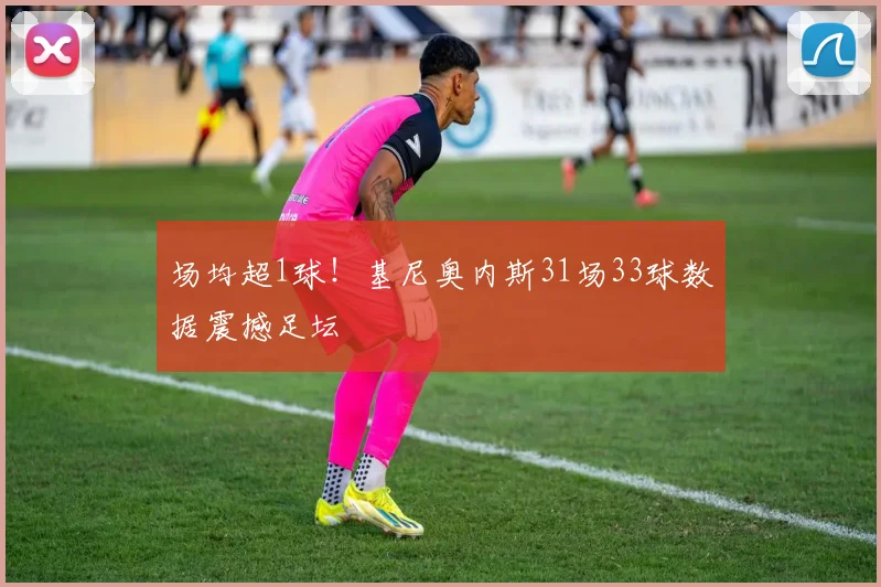 场均超1球!基尼奥内斯31场33球数据震撼足坛
