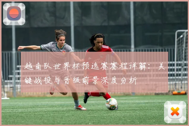 越南队世界杯预选赛赛程详解：关键战役与晋级前景深度分析