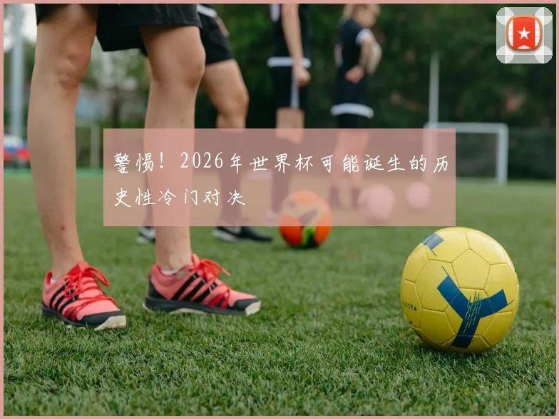 警惕!2026年世界杯可能诞生的历史性冷门对决
