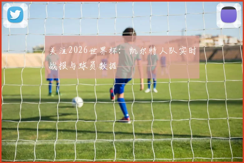 关注2026世界杯:凯尔特人队实时战报与球员数据
