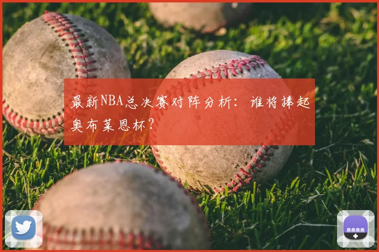 最新NBA总决赛对阵分析：谁将捧起奥布莱恩杯？
