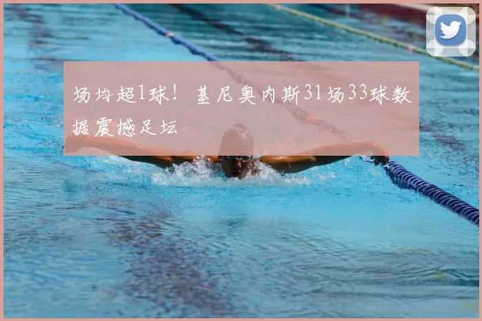 场均超1球!基尼奥内斯31场33球数据震撼足坛