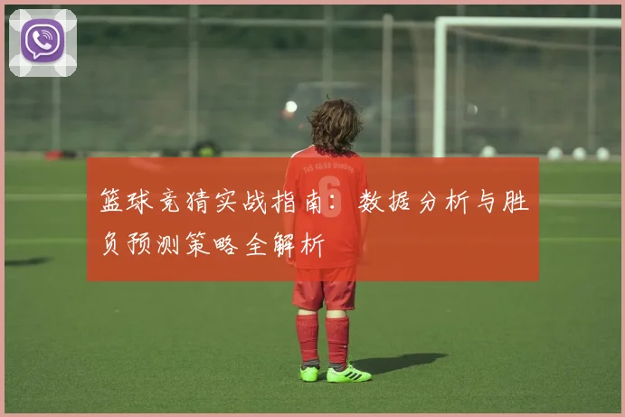 篮球竞猜实战指南:数据分析与胜负预测策略全解析