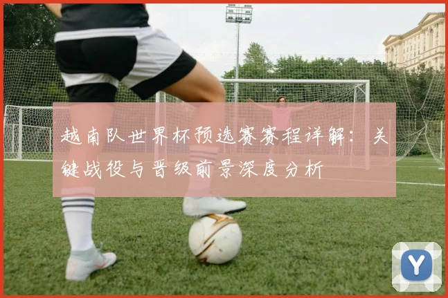 越南队世界杯预选赛赛程详解：关键战役与晋级前景深度分析