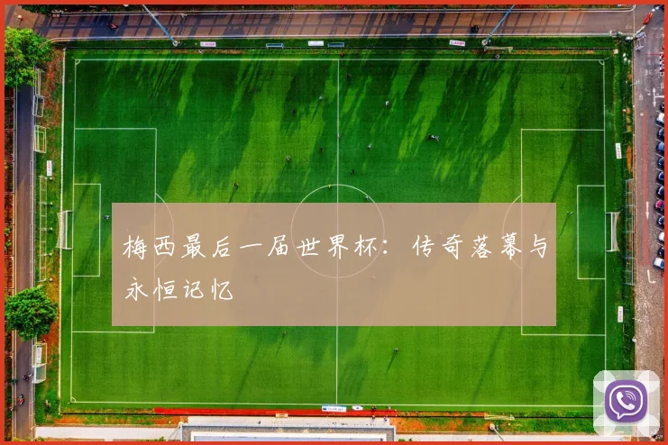 梅西最后一届世界杯：传奇落幕与永恒记忆