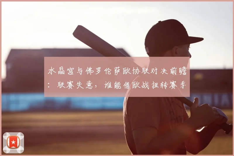 水晶宫与佛罗伦萨欧协联对决前瞻：联赛失意，谁能借欧战扭转赛季？