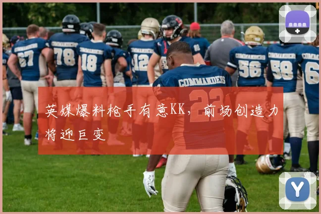 英媒爆料枪手有意KK，前场创造力将迎巨变