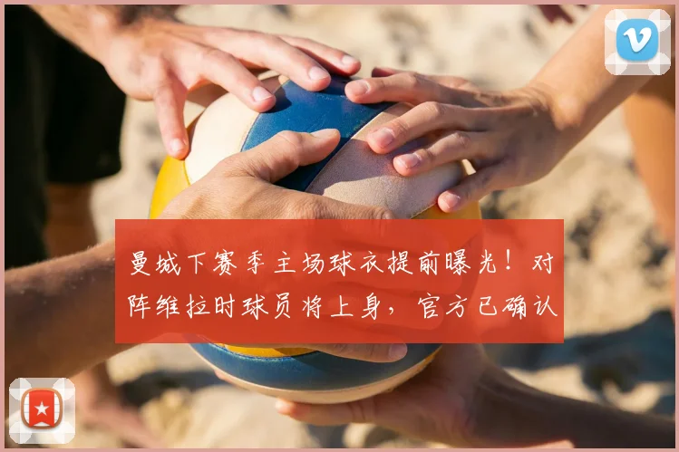 曼城下赛季主场球衣提前曝光!对阵维拉时球员将上身,官方已确认