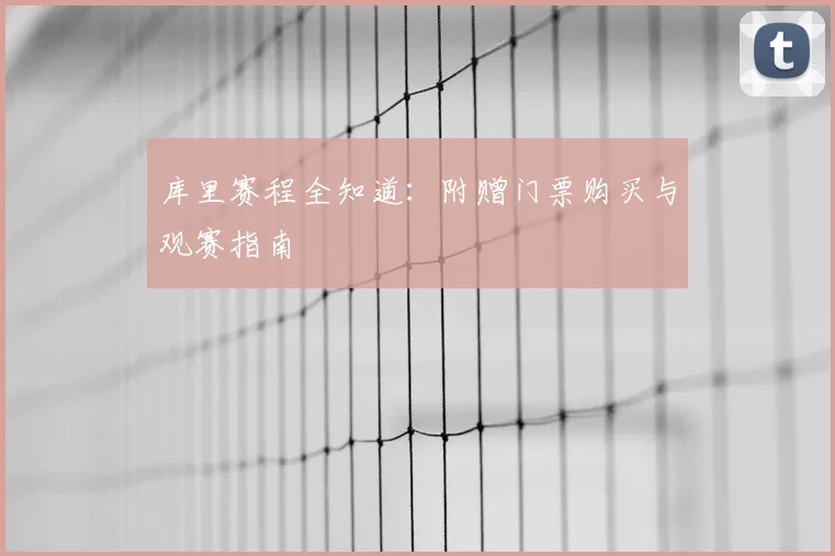 库里赛程全知道：附赠门票购买与观赛指南