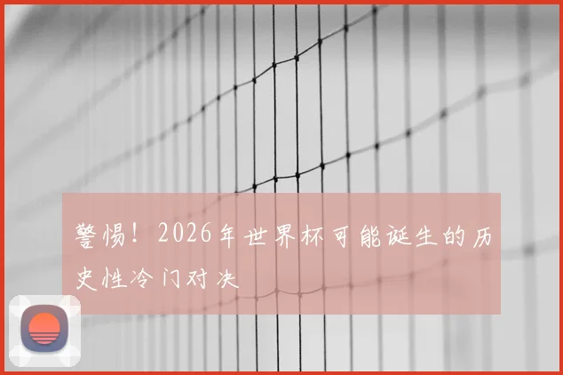 警惕！2026年世界杯可能诞生的历史性冷门对决
