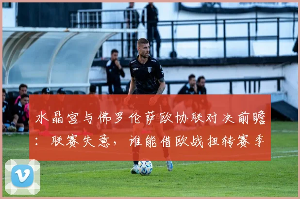 水晶宫与佛罗伦萨欧协联对决前瞻：联赛失意，谁能借欧战扭转赛季？