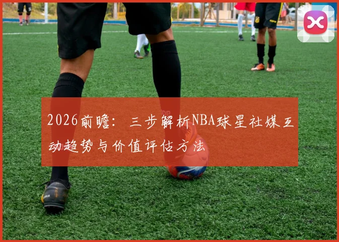 2026前瞻：三步解析NBA球星社媒互动趋势与价值评估方法